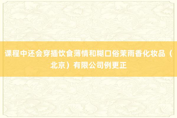 课程中还会穿插饮食薄情和糊口俗茉雨香化妆品(北京)有限公司例更正