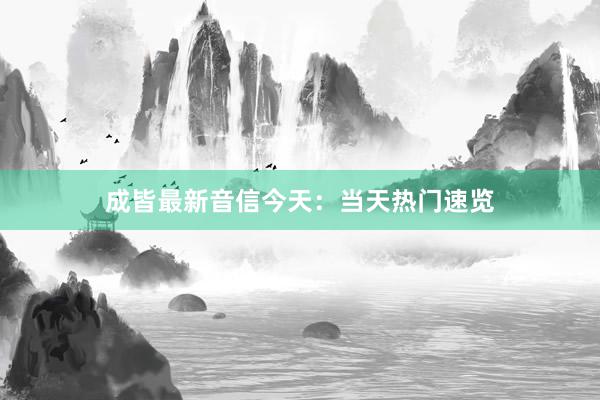 成皆最新音信今天：当天热门速览
