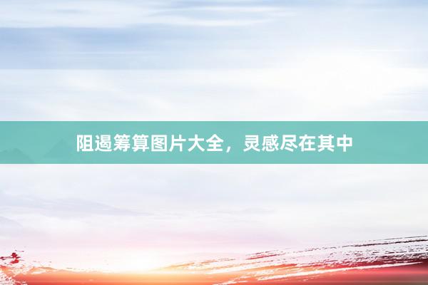 阻遏筹算图片大全，灵感尽在其中
