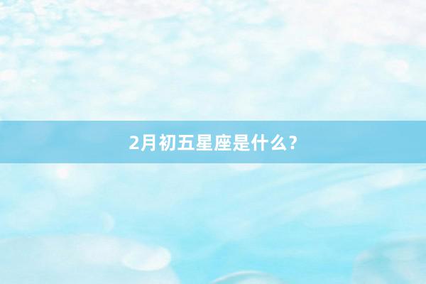 2月初五星座是什么？