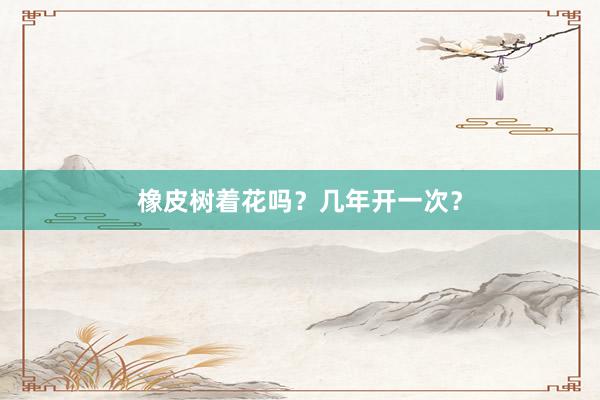 橡皮树着花吗？几年开一次？