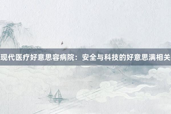 现代医疗好意思容病院：安全与科技的好意思满相关