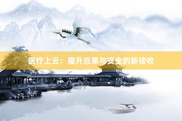 医疗上云：擢升后果与安全的新接收