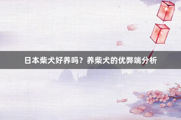 日本柴犬好养吗？养柴犬的优弊端分析
